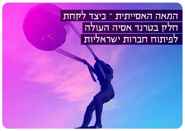 כיצד לקחת חלק בטרנד אסיה העולה לפיתוח חברות ישראליות How to use the Asia trend to develop Israeli companies